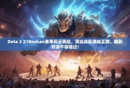 Dota 2 21Roshan赛事风云再起，顶尖战队激战正酣，精彩对决不容错过！