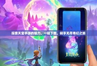 探索天堂手游的魅力，一键下载，畅享无尽奇幻之旅