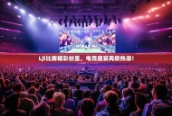 Ljl比赛精彩纷呈，电竞盛宴再掀热潮！