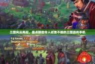 三国风云再起，盘点那些令人欲罢不能的三国游戏手机