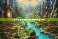 游戏地名背后的文化内涵与创意设计