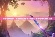 探索仙侠世界，畅游仙剑诀手游—轻松下载体验非凡仙侠之旅