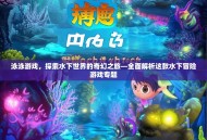 泳泳游戏，探索水下世界的奇幻之旅—全面解析这款水下冒险游戏专题