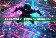 英雄游戏名字的奥秘，探寻那些让人过目难忘的命名艺术