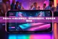 手机Dota 2比赛记录新纪元，随时随地掌握战况，移动电竞再掀热潮
