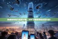 数据蜂窝助力高效下载，APP下载新体验全面升级！