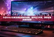 今日Dota2比赛直播视频精彩回顾，选手实力对决，激情四溢的赛场盛宴