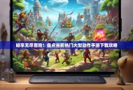 畅享无尽冒险！盘点当前热门大型动作手游下载攻略