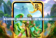 龙之谷手游托，带你畅游奇幻世界，一键下载开启冒险之旅！