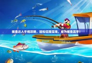 捕鱼达人千炮攻略，轻松征服深海，成为捕鱼高手！