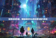 探索未知乐趣，揭秘游戏中心的位置与魅力所在