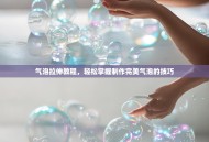 气泡拉伸教程，轻松掌握制作完美气泡的技巧