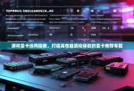 游戏显卡选购指南，打造高性能游戏体验的显卡推荐专题