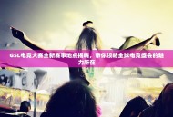 GSL电竞大赛全新赛事地点揭晓，带你领略全球电竞盛会的魅力所在