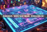 手游副本狂欢，探索热门副本下载攻略，尽享指尖冒险之旅！