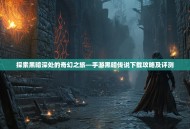 探索黑暗深处的奇幻之旅—手游黑暗传说下载攻略及评测