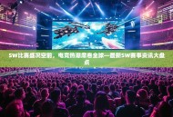 SW比赛盛况空前，电竞热潮席卷全球—最新SW赛事资讯大盘点