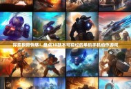 探索极限快感！盘点10款不可错过的单机手机动作游戏