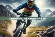 山地自行车游戏，速度与激情的极限挑战之旅