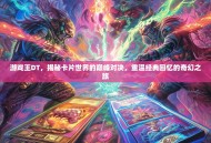 游戏王DT，揭秘卡片世界的巅峰对决，重温经典回忆的奇幻之旅