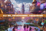 梦工厂游戏，创意与技术的完美融合，打造沉浸式娱乐体验