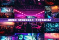 激情四溢！电竞盛宴精彩回顾，各大赛事战况盘点