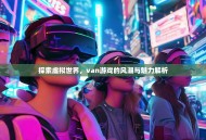 探索虚拟世界，van游戏的风潮与魅力解析