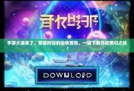 手游大话来了，穿越时空的仙侠冒险，一键下载开启奇幻之旅！