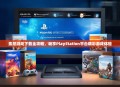 索尼游戏下载全攻略，畅享PlayStation平台精彩游戏体验