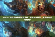 Dota 2 精彩比赛视频下载攻略，收藏经典战役，重温电竞激情时刻！