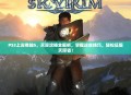 PS3上古卷轴5，天际攻略全解析，掌握这些技巧，轻松征服天际省！