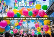 CF手游戳气球活动来袭！轻松下载畅享趣味游戏时光！