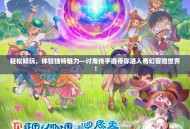 轻松畅玩，体验独特魅力—讨鬼传手游带你进入奇幻冒险世界！