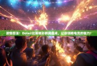 激情四溢！Dota2比赛精彩瞬间盘点，让你领略电竞的魅力！