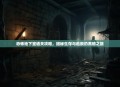恐怖地下室通关攻略，揭秘生存与逃脱的黑暗之旅