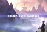 探寻仙侠世界，新仙剑奇侠传单机版下载攻略