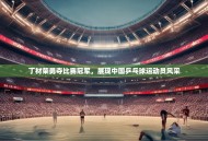 丁材荣勇夺比赛冠军，展现中国乒乓球运动员风采