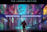 赛博创成传奇单机版，探寻单机游戏世界的无尽魅力