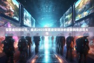 探索虚拟新纪元，盘点2023年度最受期待的全新网络游戏大作