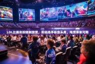 LOL比赛年龄限制放宽，年轻选手崭露头角，电竞未来可期