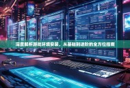 深度解析游戏环境安装，从基础到进阶的全方位指南
