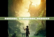 穿越时空的回忆，深入解析仙剑奇侠传二单机游戏的世界