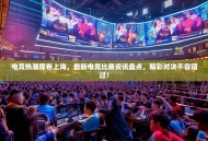 电竞热潮席卷上海，最新电竞比赛资讯盘点，精彩对决不容错过！