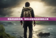 荒岛求生单机攻略，如何从绝望岛屿走向重生之路