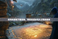 权利的游戏下载攻略，带你走进冰与火之歌的世界