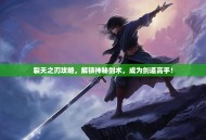 裂天之刃攻略，解锁神秘剑术，成为剑道高手！