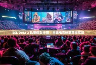 ESL Dota 2 比赛精彩纷呈，全球电竞热潮再掀高潮