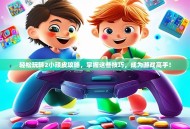 轻松玩转2小顽皮攻略，掌握这些技巧，成为游戏高手！