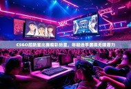 CSGO超新星比赛精彩纷呈，年轻选手展现无限潜力