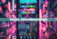 手机污游戏，揭秘背后隐藏的娱乐现象与影响